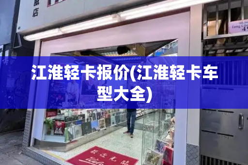 江淮轻卡报价(江淮轻卡车型大全)