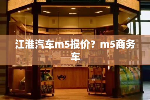 江淮汽车m5报价？m5商务车-第1张图片-星选测评