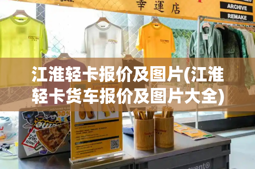 江淮轻卡报价及图片(江淮轻卡货车报价及图片大全)