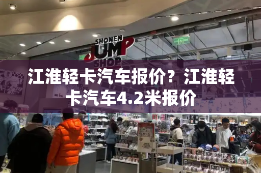 江淮轻卡汽车报价？江淮轻卡汽车4.2米报价