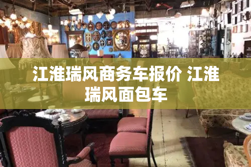 江淮瑞风商务车报价 江淮瑞风面包车