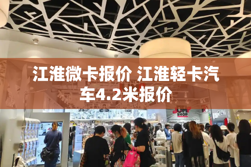 江淮微卡报价 江淮轻卡汽车4.2米报价