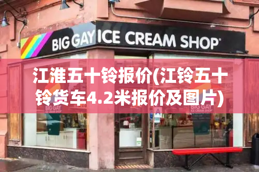 江淮五十铃报价(江铃五十铃货车4.2米报价及图片)
