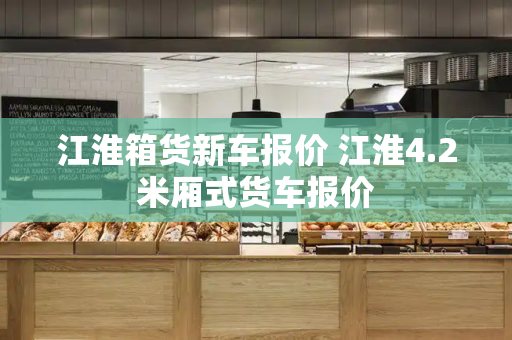 江淮箱货新车报价 江淮4.2米厢式货车报价