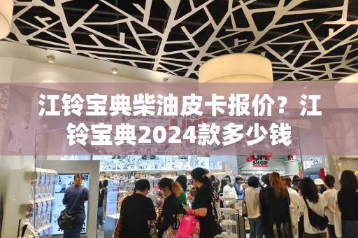 江铃宝典柴油皮卡报价？江铃宝典2024款多少钱
