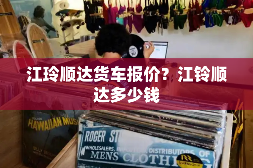 江玲顺达货车报价？江铃顺达多少钱