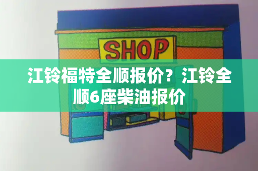 江铃福特全顺报价？江铃全顺6座柴油报价-第1张图片-星选测评