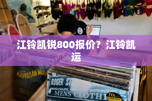 江铃凯锐800报价？江铃凯运-第1张图片-星选测评