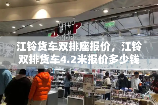 江铃货车双排座报价，江铃双排货车4.2米报价多少钱