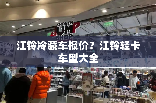 江铃冷藏车报价？江铃轻卡车型大全