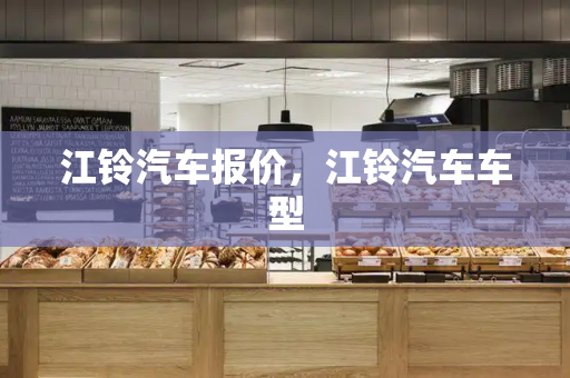 江铃汽车报价，江铃汽车车型