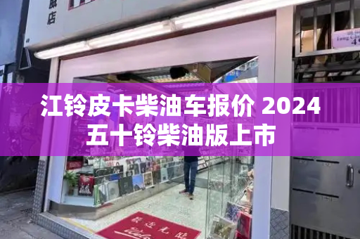 江铃皮卡柴油车报价 2024五十铃柴油版上市