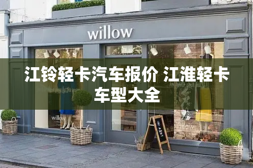 江铃轻卡汽车报价 江淮轻卡车型大全