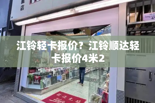 江铃轻卡报价？江铃顺达轻卡报价4米2
