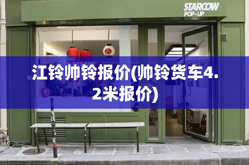 江铃帅铃报价(帅铃货车4.2米报价)-第1张图片-星选测评
