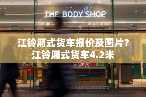 江铃厢式货车报价及图片？江铃厢式货车4.2米