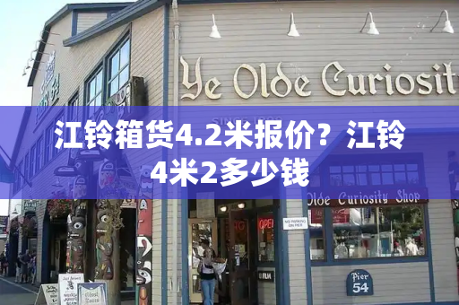 江铃箱货4.2米报价？江铃4米2多少钱