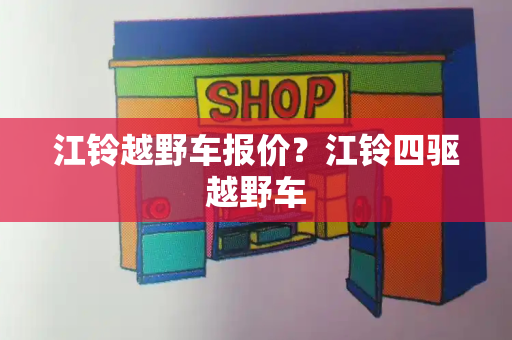 江铃越野车报价？江铃四驱越野车