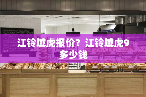 江铃域虎报价？江铃域虎9多少钱