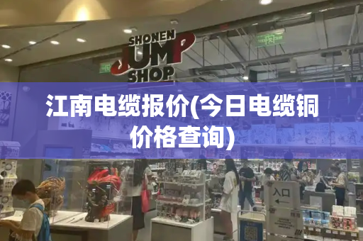 江南电缆报价(今日电缆铜价格查询)