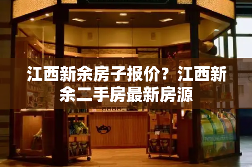江西新余房子报价？江西新余二手房最新房源