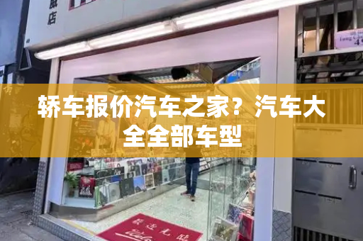 轿车报价汽车之家？汽车大全全部车型