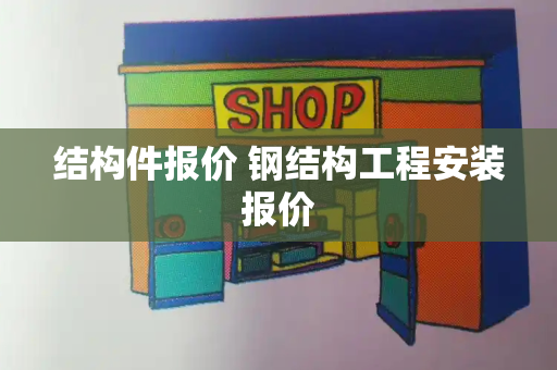 结构件报价 钢结构工程安装报价-第1张图片-星选测评