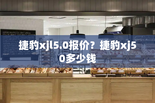 捷豹xjl5.0报价？捷豹xj50多少钱