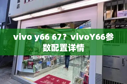 vivo y66 67？vivoY66参数配置详情-第1张图片-星选测评