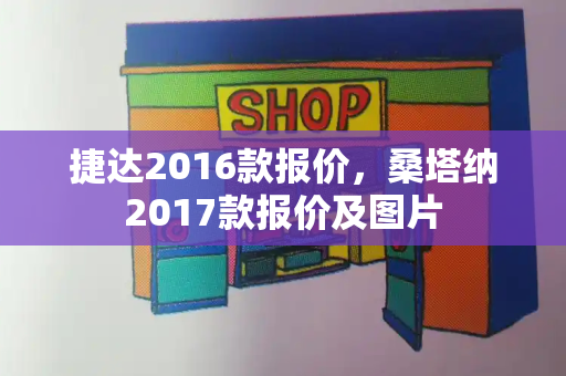 捷达2016款报价，桑塔纳2017款报价及图片
