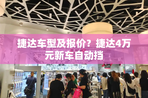 捷达车型及报价？捷达4万元新车自动挡