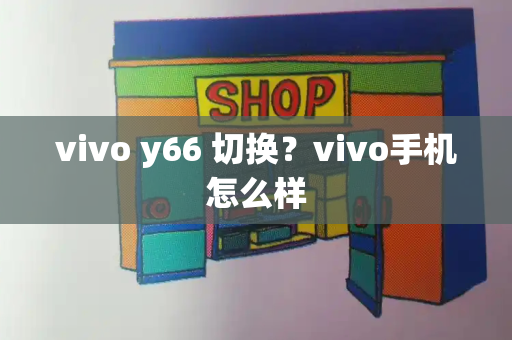 vivo y66 切换？vivo手机怎么样