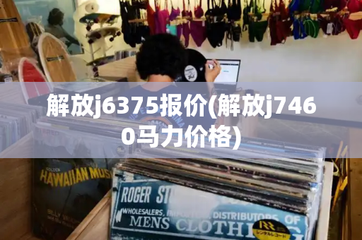 解放j6375报价(解放j7460马力价格)-第1张图片-星选测评
