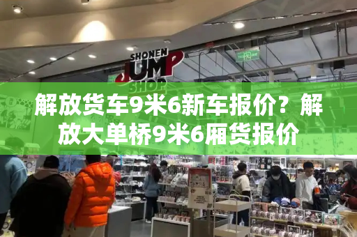 解放货车9米6新车报价？解放大单桥9米6厢货报价-第1张图片-星选测评