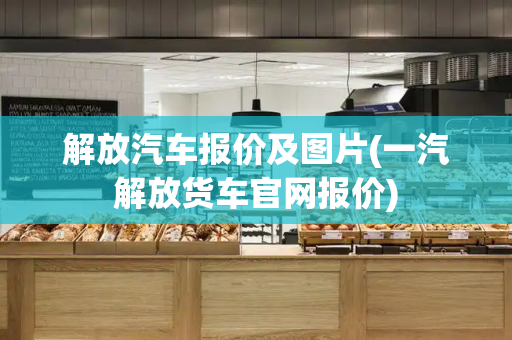 解放汽车报价及图片(一汽解放货车官网报价)