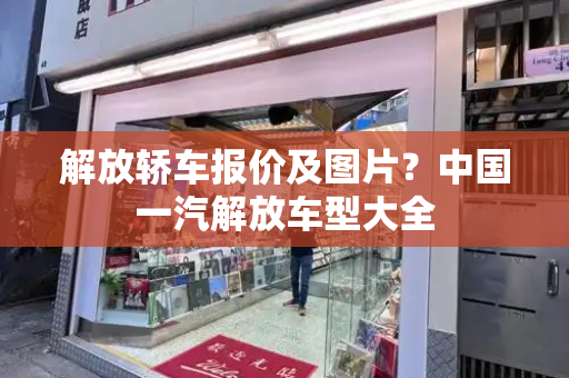 解放轿车报价及图片？中国一汽解放车型大全-第1张图片-星选测评