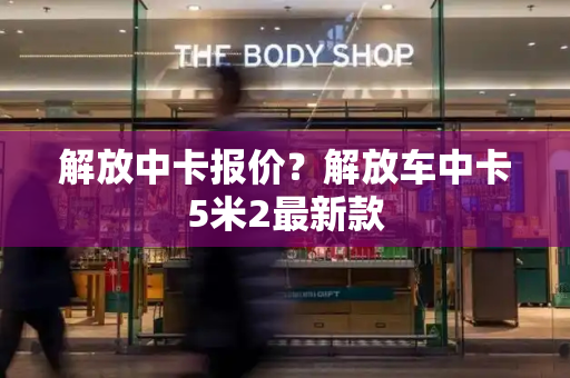 解放中卡报价？解放车中卡5米2最新款