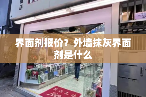 界面剂报价？外墙抹灰界面剂是什么-第1张图片-星选测评