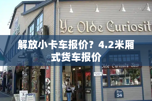 解放小卡车报价？4.2米厢式货车报价-第1张图片-星选测评