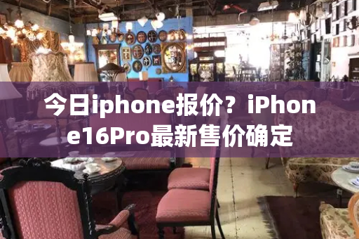 今日iphone报价？iPhone16Pro最新售价确定