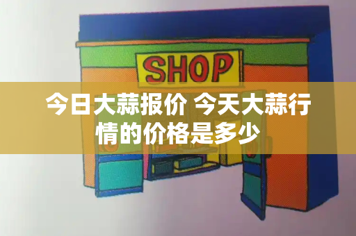 今日大蒜报价 今天大蒜行情的价格是多少
