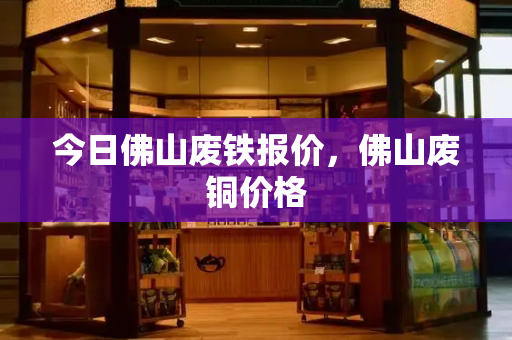 今日佛山废铁报价，佛山废铜价格-第1张图片-星选测评