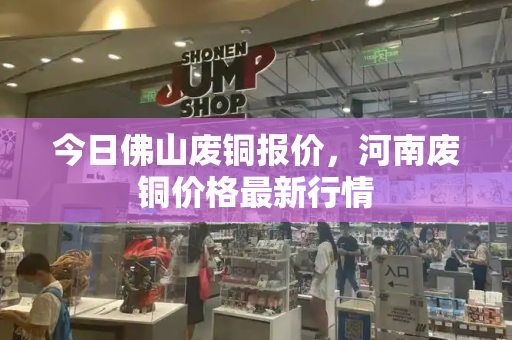 今日佛山废铜报价，河南废铜价格最新行情
