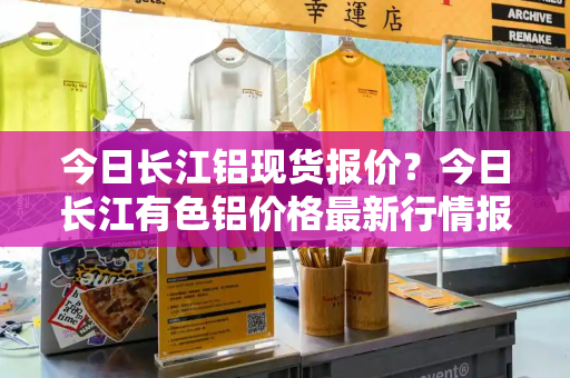 今日长江铝现货报价？今日长江有色铝价格最新行情报价-第1张图片-星选测评