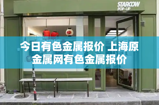 今日有色金属报价 上海原金属网有色金属报价