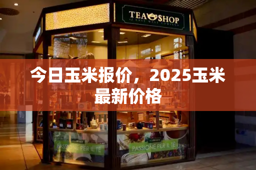 今日玉米报价，2025玉米最新价格-第1张图片-星选测评