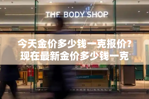 今天金价多少钱一克报价？现在最新金价多少钱一克