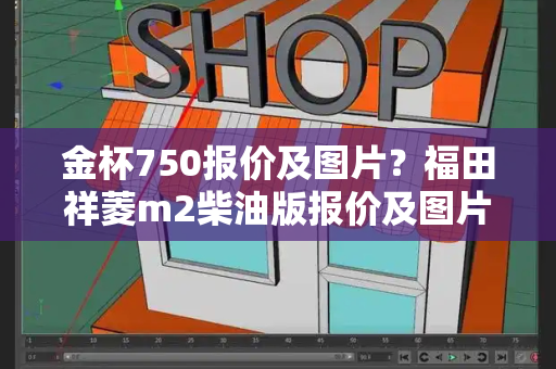 金杯750报价及图片？福田祥菱m2柴油版报价及图片-第1张图片-星选测评