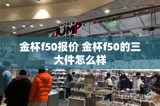金杯f50报价 金杯f50的三大件怎么样