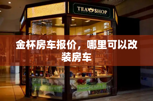 金杯房车报价，哪里可以改装房车